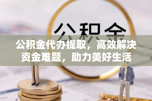 杂多公积金代办提取，高效解决资金难题，助力美好生活