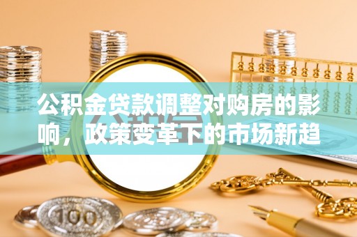 杂多公积金贷款调整对购房的影响，政策变革下的市场新趋势
