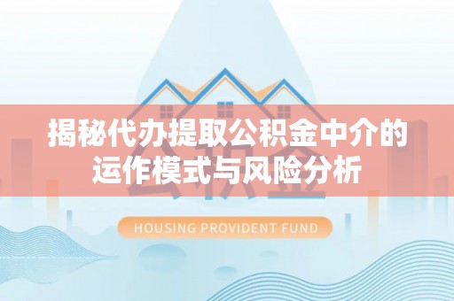 杂多揭秘代办提取公积金中介的运作模式与风险分析