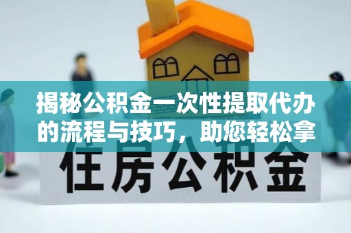 杂多揭秘公积金一次性提取代办的流程与技巧，助您轻松拿钱！