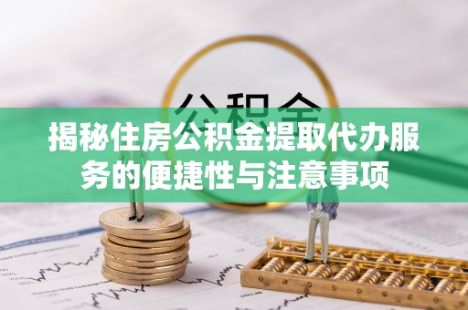 杂多揭秘住房公积金提取代办服务的便捷性与注意事项