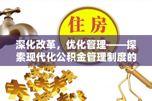 杂多深化改革，优化管理——探索现代化公积金管理制度的实践与未来