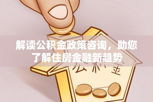 杂多解读公积金政策咨询，助您了解住房金融新趋势