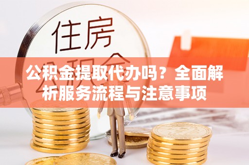 杂多公积金提取代办吗？全面解析服务流程与注意事项