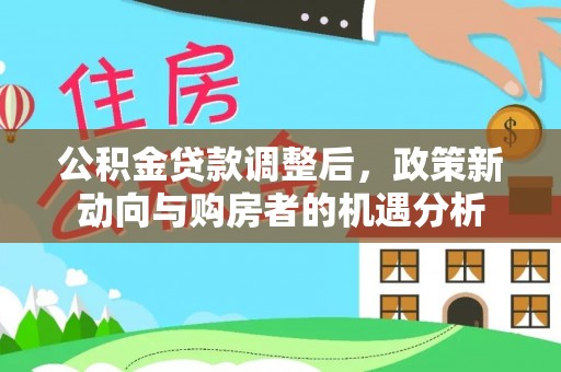 杂多公积金贷款调整后，政策新动向与购房者的机遇分析