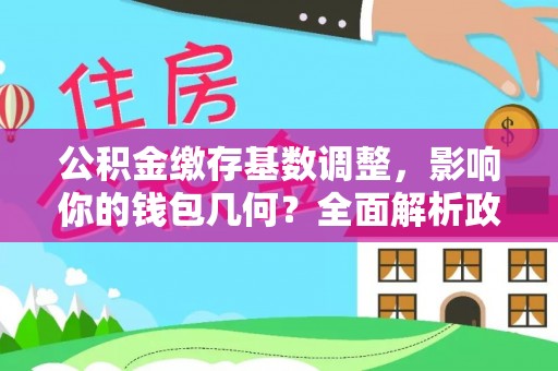 杂多公积金缴存基数调整，影响你的钱包几何？全面解析政策与实际收益