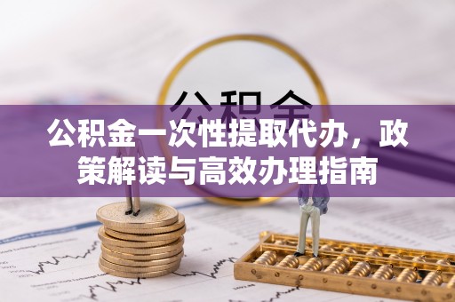 杂多公积金一次性提取代办，政策解读与高效办理指南
