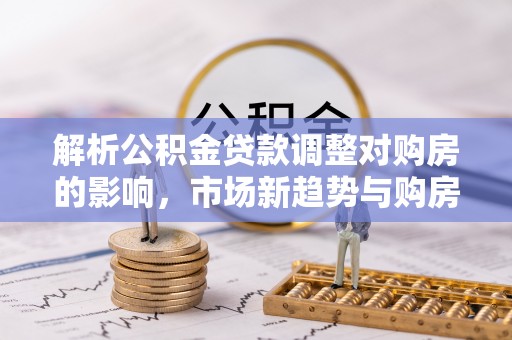 杂多解析公积金贷款调整对购房的影响，市场新趋势与购房者策略