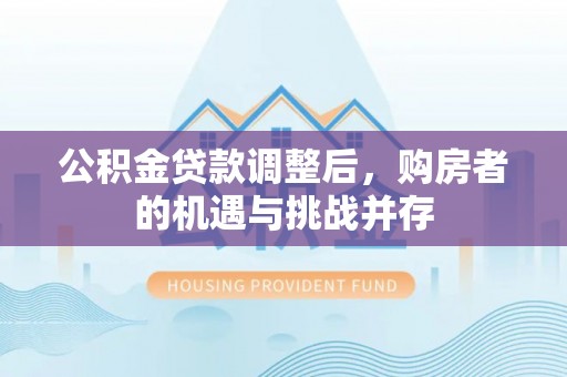 杂多公积金贷款调整后，购房者的机遇与挑战并存