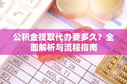杂多公积金提取代办要多久？全面解析与流程指南