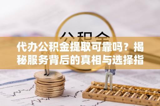 杂多代办公积金提取可靠吗？揭秘服务背后的真相与选择指南