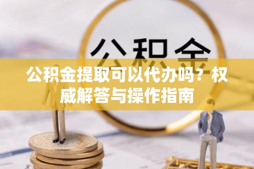 杂多公积金提取可以代办吗？权威解答与操作指南