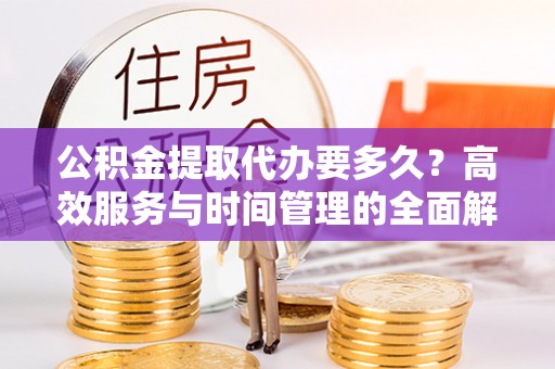 杂多公积金提取代办要多久？高效服务与时间管理的全面解析