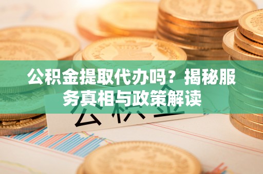 杂多公积金提取代办吗？揭秘服务真相与政策解读
