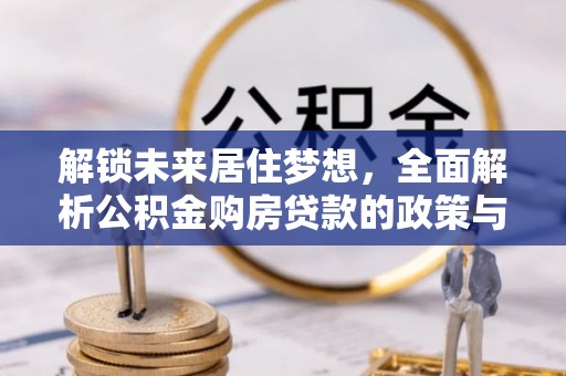 杂多解锁未来居住梦想，全面解析公积金购房贷款的政策与优势