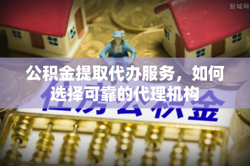 杂多公积金提取代办服务，如何选择可靠的代理机构