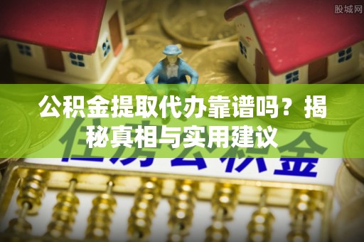 杂多公积金提取代办靠谱吗？揭秘真相与实用建议