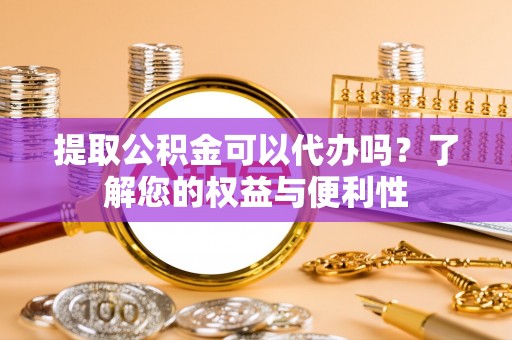 杂多提取公积金可以代办吗？了解您的权益与便利性