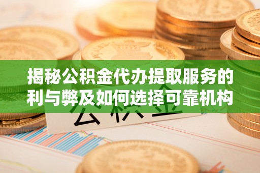 杂多揭秘公积金代办提取服务的利与弊及如何选择可靠机构