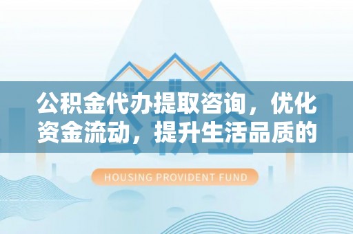 杂多公积金代办提取咨询，优化资金流动，提升生活品质的明智选择