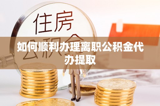 杂多如何顺利办理离职公积金代办提取