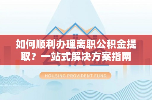 杂多如何顺利办理离职公积金提取？一站式解决方案指南