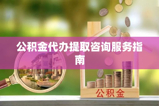 杂多公积金代办提取咨询服务指南