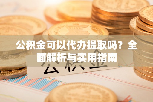 杂多公积金可以代办提取吗？全面解析与实用指南