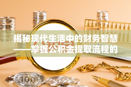 杂多揭秘现代生活中的财务智慧——掌握公积金提取流程的关键步骤
