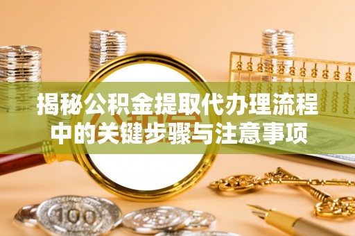 杂多揭秘公积金提取代办理流程中的关键步骤与注意事项