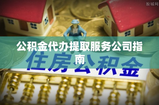 杂多公积金代办提取服务公司指南