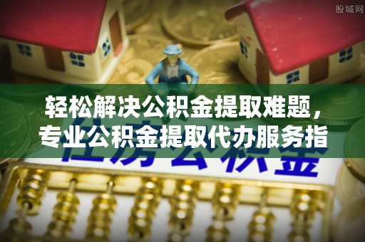 杂多轻松解决公积金提取难题，专业公积金提取代办服务指南