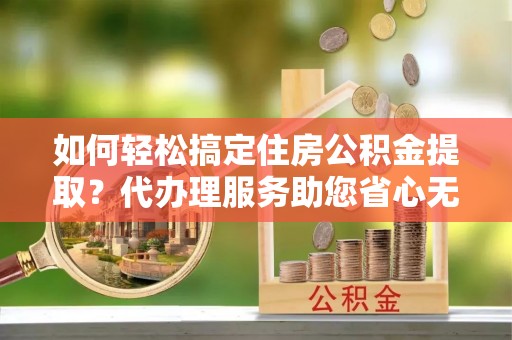 杂多如何轻松搞定住房公积金提取？代办理服务助您省心无忧