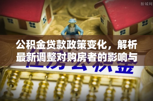 杂多公积金贷款政策变化，解析最新调整对购房者的影响与机遇