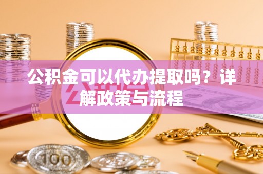 杂多公积金可以代办提取吗？详解政策与流程