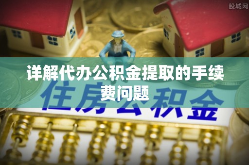 杂多详解代办公积金提取的手续费问题