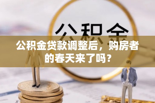 杂多公积金贷款调整后，购房者的春天来了吗？