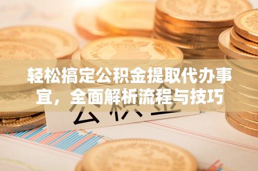 杂多轻松搞定公积金提取代办事宜，全面解析流程与技巧