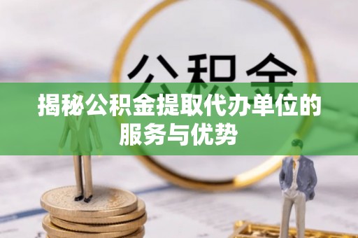 杂多揭秘公积金提取代办单位的服务与优势