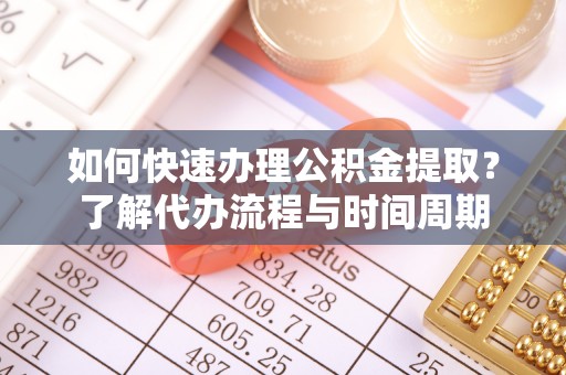 杂多如何快速办理公积金提取？了解代办流程与时间周期