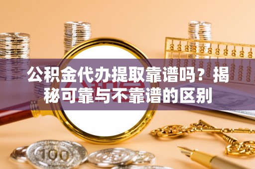 杂多公积金代办提取靠谱吗？揭秘可靠与不靠谱的区别