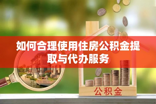 杂多如何合理使用住房公积金提取与代办服务