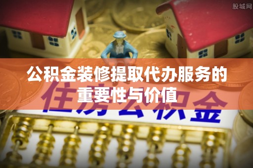 杂多公积金装修提取代办服务的重要性与价值
