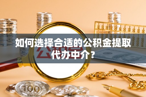 杂多如何选择合适的公积金提取代办中介？