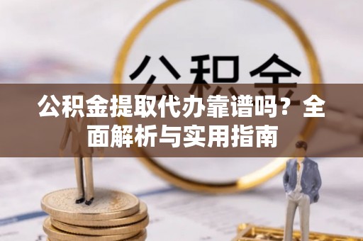 杂多公积金提取代办靠谱吗？全面解析与实用指南