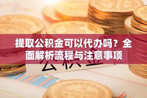 杂多提取公积金可以代办吗？全面解析流程与注意事项