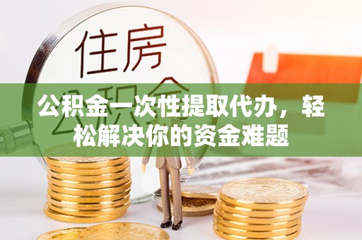 杂多公积金一次性提取代办，轻松解决你的资金难题