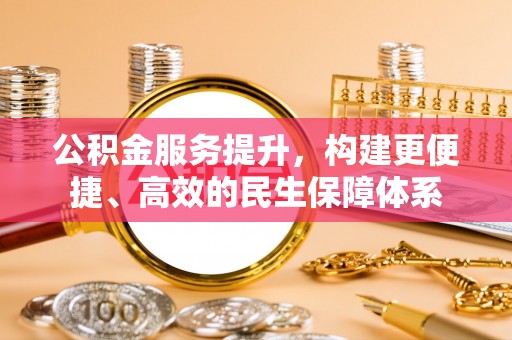 杂多公积金服务提升，构建更便捷、高效的民生保障体系