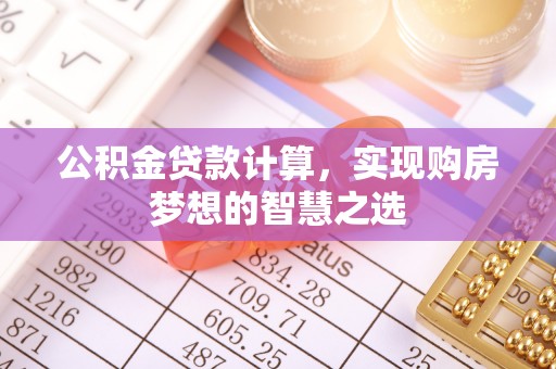 杂多公积金贷款计算，实现购房梦想的智慧之选
