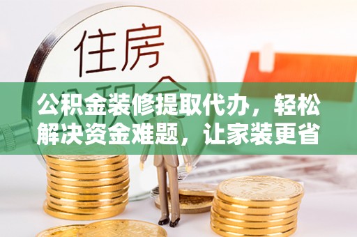杂多公积金装修提取代办，轻松解决资金难题，让家装更省心